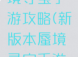 新版本蜃境寻宝手游攻略(新版本蜃境寻宝手游攻略大全)