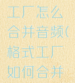 新版格式工厂怎么合并音频(格式工厂如何合并音乐)