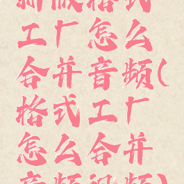 新版格式工厂怎么合并音频(格式工厂怎么合并音频视频)