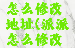 新版派派怎么修改地址(派派怎么修改城市)