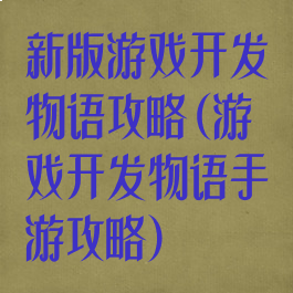 新版游戏开发物语攻略(游戏开发物语手游攻略)