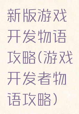 新版游戏开发物语攻略(游戏开发者物语攻略)