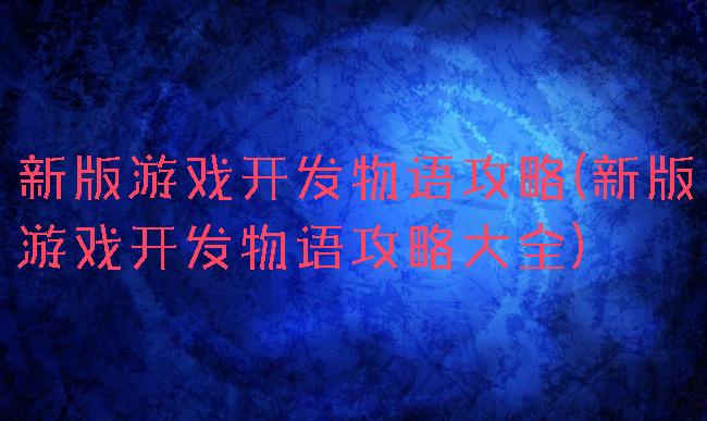 新版游戏开发物语攻略(新版游戏开发物语攻略大全)