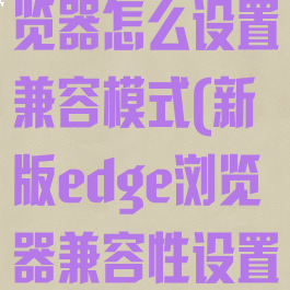 新版edge浏览器怎么设置兼容模式(新版edge浏览器兼容性设置)