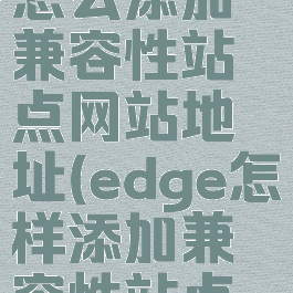 新版edge怎么添加兼容性站点网站地址(edge怎样添加兼容性站点网站地址)