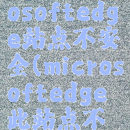 新版microsoftedge站点不安全(microsoftedge此站点不安全)