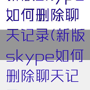 新版skype如何删除聊天记录(新版skype如何删除聊天记录呢)
