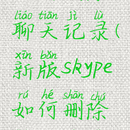 新版skype如何删除聊天记录(新版skype如何删除聊天记录视频)