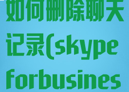 新版skype如何删除聊天记录(skypeforbusiness怎么删除)