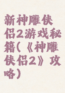 新神雕侠侣2游戏秘籍(《神雕侠侣2》攻略)