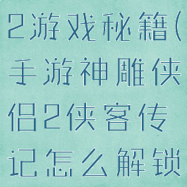 新神雕侠侣2游戏秘籍(手游神雕侠侣2侠客传记怎么解锁)