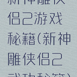 新神雕侠侣2游戏秘籍(新神雕侠侣2武功秘籍)