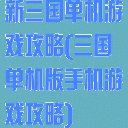 新三国单机游戏攻略(三国单机版手机游戏攻略)