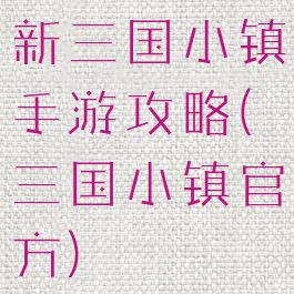 新三国小镇手游攻略(三国小镇官方)