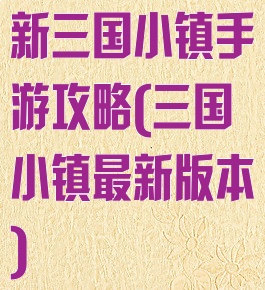 新三国小镇手游攻略(三国小镇最新版本)
