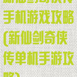 新仙剑奇侠传手机游戏攻略(新仙剑奇侠传单机手游攻略)