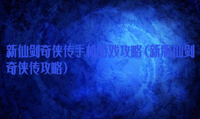 新仙剑奇侠传手机游戏攻略(新版仙剑奇侠传攻略)