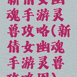 新倩女幽魂手游灵兽攻略(新倩女幽魂手游灵兽攻略图)