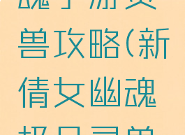 新倩女幽魂手游灵兽攻略(新倩女幽魂极品灵兽一览)