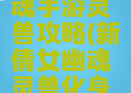 新倩女幽魂手游灵兽攻略(新倩女幽魂灵兽化身攻略)