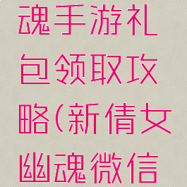 新倩女幽魂手游礼包领取攻略(新倩女幽魂微信礼包)