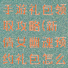 新倩女幽魂手游礼包领取攻略(新倩女幽魂预约礼包怎么领)