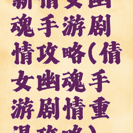 新倩女幽魂手游剧情攻略(倩女幽魂手游剧情重温攻略)
