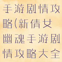 新倩女幽魂手游剧情攻略(新倩女幽魂手游剧情攻略大全)