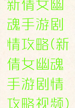 新倩女幽魂手游剧情攻略(新倩女幽魂手游剧情攻略视频)