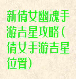 新倩女幽魂手游吉星攻略(倩女手游吉星位置)