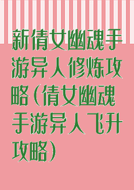 新倩女幽魂手游异人修炼攻略(倩女幽魂手游异人飞升攻略)
