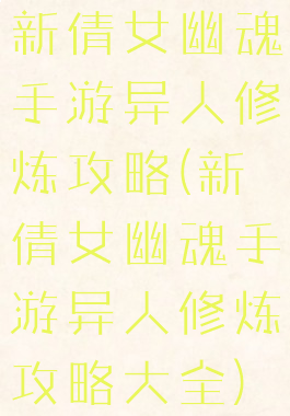 新倩女幽魂手游异人修炼攻略(新倩女幽魂手游异人修炼攻略大全)