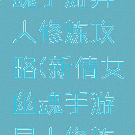 新倩女幽魂手游异人修炼攻略(新倩女幽魂手游异人修炼攻略视频)
