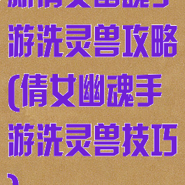 新倩女幽魂手游洗灵兽攻略(倩女幽魂手游洗灵兽技巧)