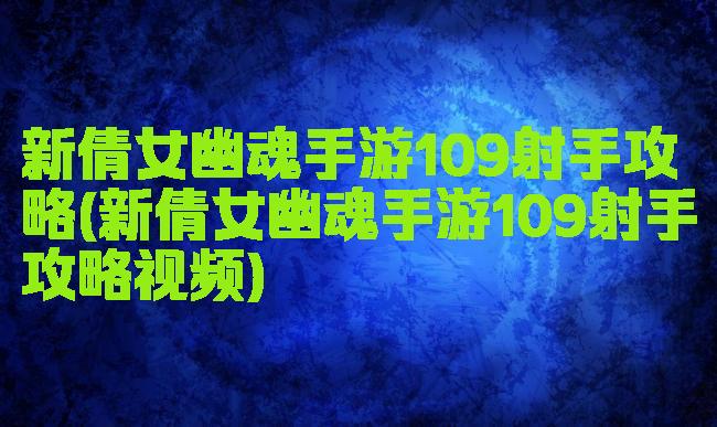 新倩女幽魂手游109射手攻略(新倩女幽魂手游109射手攻略视频)