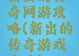 新出的传奇网游攻略(新出的传奇游戏攻略)