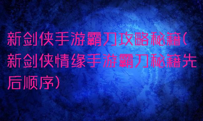 新剑侠手游霸刀攻略秘籍(新剑侠情缘手游霸刀秘籍先后顺序)
