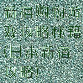 新宿购物游戏攻略秘籍(日本新宿攻略)