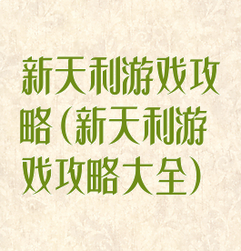 新天利游戏攻略(新天利游戏攻略大全)