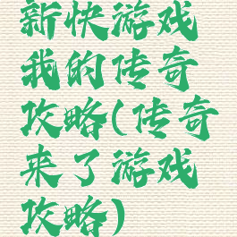 新快游戏我的传奇攻略(传奇来了游戏攻略)