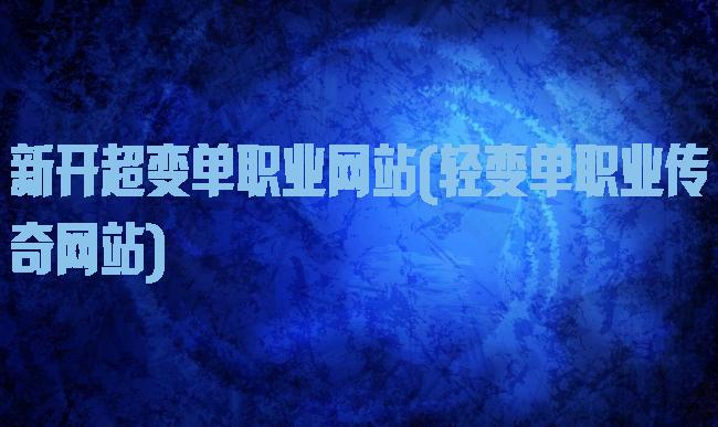 新开超变单职业网站(轻变单职业传奇网站)