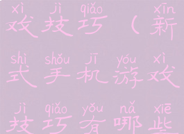 新式手机游戏技巧(新式手机游戏技巧有哪些)