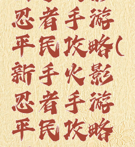 新手火影忍者手游平民攻略(新手火影忍者手游平民攻略图)