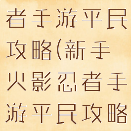 新手火影忍者手游平民攻略(新手火影忍者手游平民攻略大全)