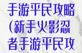 新手火影忍者手游平民攻略(新手火影忍者手游平民攻略视频)