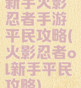 新手火影忍者手游平民攻略(火影忍者ol新手平民攻略)