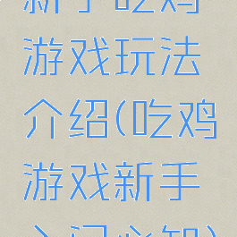 新手吃鸡游戏玩法介绍(吃鸡游戏新手入门必知)