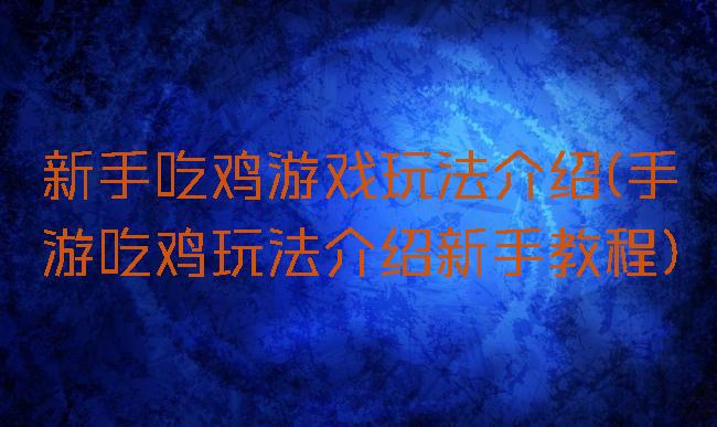 新手吃鸡游戏玩法介绍(手游吃鸡玩法介绍新手教程)