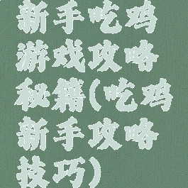 新手吃鸡游戏攻略秘籍(吃鸡新手攻略技巧)