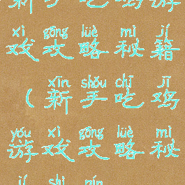 新手吃鸡游戏攻略秘籍(新手吃鸡游戏攻略秘籍视频)